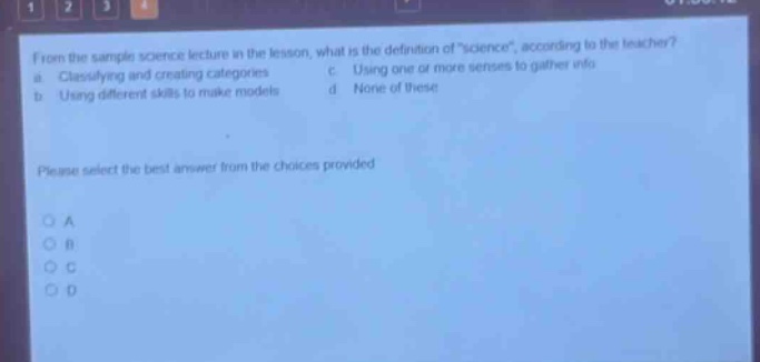 from the sample science lecture in the lesson, what is the definition of \science\, according to the teacher? a. classifying and creating categories c. using one or more senses to gather info b. using different skills to make models d. none of these please select the best answer from the choices provided