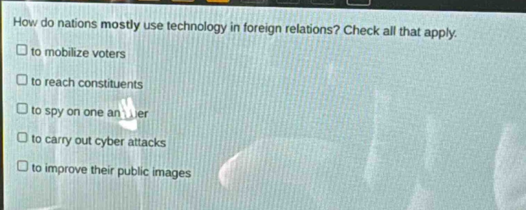 how do nations mostly use technology in foreign relations? check all that apply. to mobilize voters to reach constituents to spy on one another to carry out cyber attacks to improve their public images