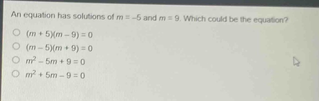 an equation has solutions of m = -5 and m = 9. which could be the equation? (m + 5)(m - 9) = 0 (m - 5)(m + 9) = 0 m² - 5m + 9 = 0 m² + 5m - 9 = 0