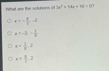 what are the solutions of 3x² + 14x + 16 = 0?\no x = -8/3, -2\no x = -2, -3/8\no x = 3/8, 2\no x = 8/3, 2