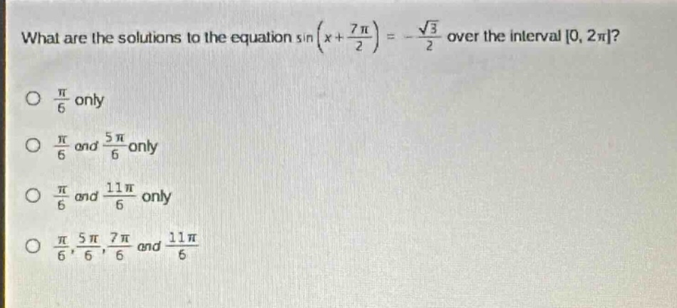 what are the solutions to the equation sin(x + 7π/2)= -√3/2 over the interval 0, 2π?\nπ/6 only\nπ/6 and 5π/6 only\nπ/6 and 11π/6 only\nπ/6, 5π/6, 7π/6 and 11π/6