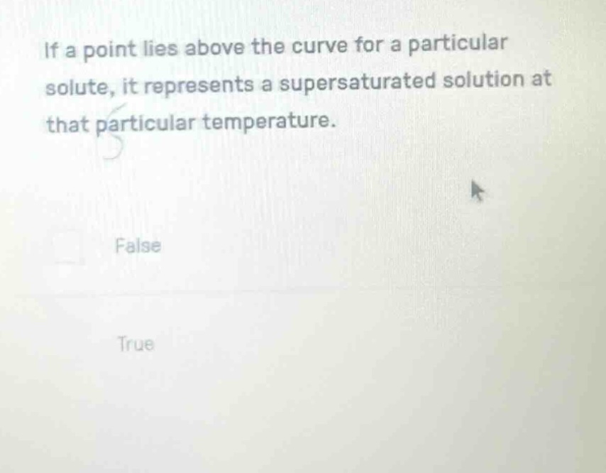if a point lies above the curve for a particular solute, it represents a supersaturated solution at that particular temperature. false true