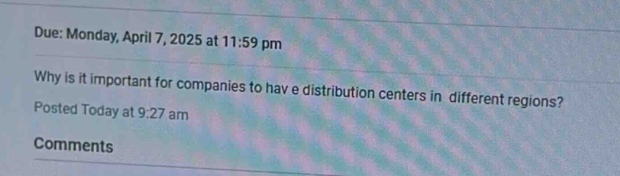 due: monday, april 7, 2025 at 11:59 pm\nwhy is it important for companies to have distribution centers in different regions?\nposted today at 9:27 am\ncomments