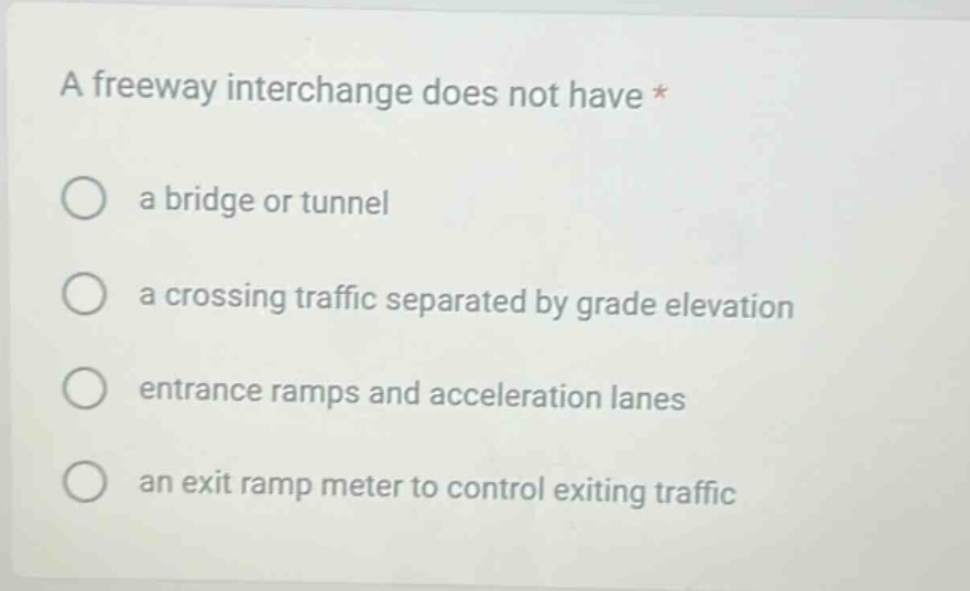 a freeway interchange does not have *\n a bridge or tunnel\n a crossing traffic separated by grade elevation\n entrance ramps and acceleration lanes\n an exit ramp meter to control exiting traffic