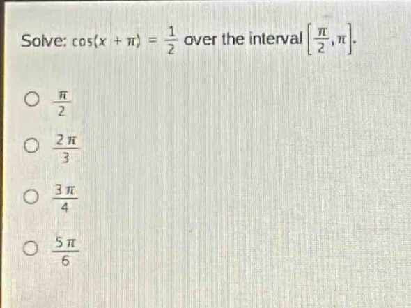 solve: cos(x + π) = 1/2 over the interval π/2,π.\nπ/2\n2π/3\n3π/4\n5π/6