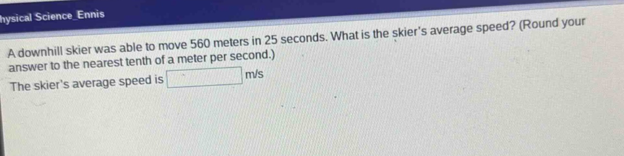 a downhill skier was able to move 560 meters in 25 seconds. what is the skier’s average speed? (round your answer to the nearest tenth of a meter per second.) the skier’s average speed is m/s