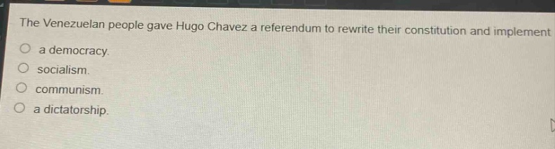the venezuelan people gave hugo chavez a referendum to rewrite their constitution and implement\na democracy.\nsocialism.\ncommunism.\na dictatorship.