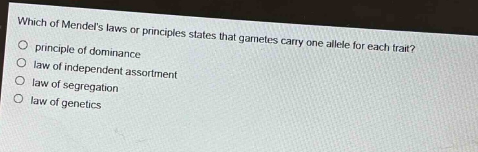 which of mendels laws or principles states that gametes carry one allele for each trait?\no principle of dominance\no law of independent assortment\no law of segregation\no law of genetics