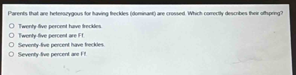 parents that are heterozygous for having freckles (dominant) are crossed. which correctly describes their offspring?\no twenty - five percent have freckles.\no twenty - five percent are ff.\no seventy - five percent have freckles.\no seventy - five percent are ff.