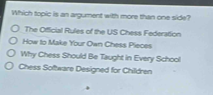 which topic is an argument with more than one side?\nthe official rules of the us chess federation\nhow to make your own chess pieces\nwhy chess should be taught in every school\nchess software designed for children
