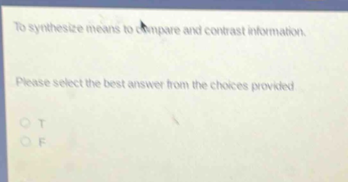 to synthesize means to compare and contrast information. please select the best answer from the choices provided. o t o f