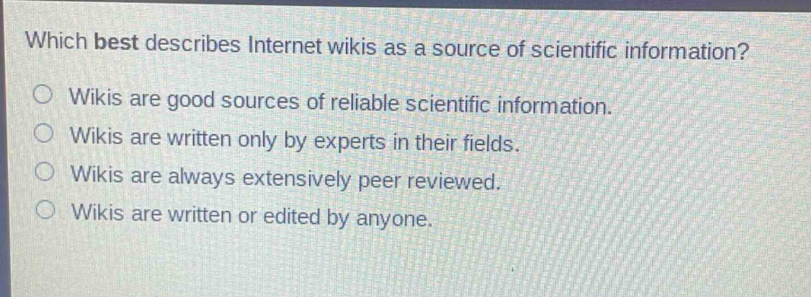 which best describes internet wikis as a source of scientific information? wikis are good sources of reliable scientific information. wikis are written only by experts in their fields. wikis are always extensively peer reviewed. wikis are written or edited by anyone.