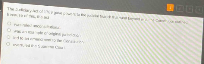 the judiciary act of 1789 gave powers to the judicial branch that went beyond what the constitution outlined. because of this, the act was ruled unconstitutional. was an example of original jurisdiction. led to an amendment to the constitution. overruled the supreme court.