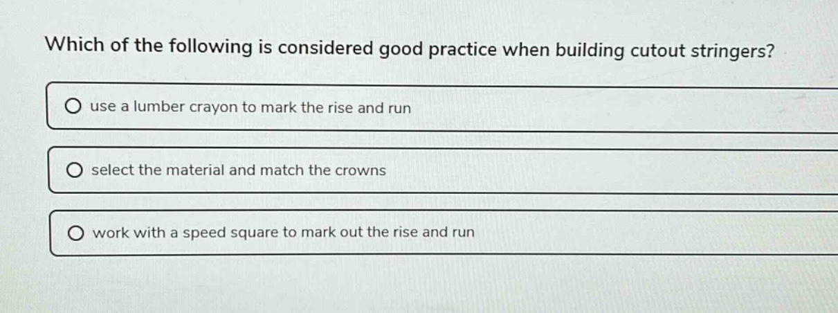 which of the following is considered good practice when building cutout stringers? use a lumber crayon to mark the rise and run select the material and match the crowns work with a speed square to mark out the rise and run