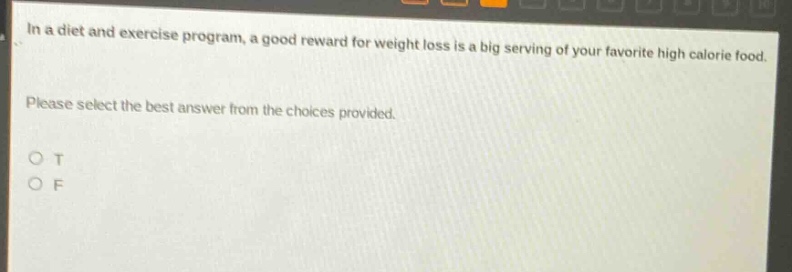 in a diet and exercise program, a good reward for weight loss is a big serving of your favorite high calorie food. please select the best answer from the choices provided. o t o f