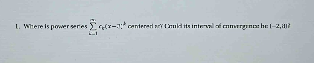 1. where is power series ∑_{k = 1}^∞ c_k(x - 3)^k centered at? could its interval of convergence be (-2,8)?