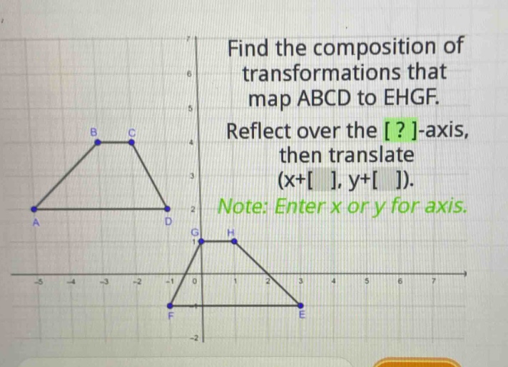 find the composition of transformations that map abcd to ehgf. reflect over the ?-axis, then translate (x+ , y+ ). note: enter x or y for axis.
