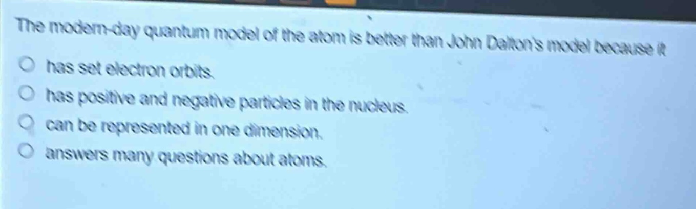 the modern - day quantum model of the atom is better than john daltons model because it has set electron orbits. has positive and negative particles in the nucleus. can be represented in one dimension. answers many questions about atoms.