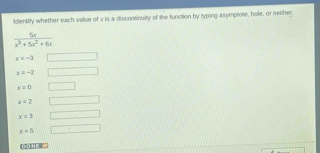 identify whether each value of x is a discontinuity of the function by typing asymptote, hole, or neither. 5x / (x^3 + 5x^2 + 6x) x = -3 x = -2 x = 0 x = 2 x = 3 x = 5 done