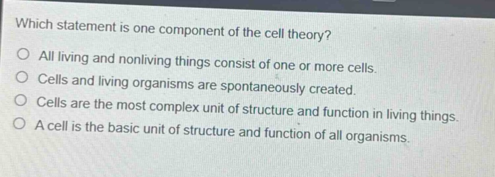 which statement is one component of the cell theory?\no all living and nonliving things consist of one or more cells.\no cells and living organisms are spontaneously created.\no cells are the most complex unit of structure and function in living things.\no a cell is the basic unit of structure and function of all organisms.
