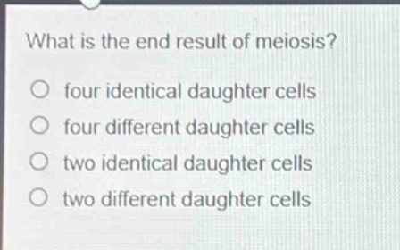 what is the end result of meiosis? four identical daughter cells four different daughter cells two identical daughter cells two different daughter cells