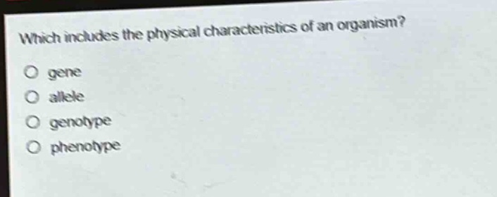 which includes the physical characteristics of an organism?\no gene\no allele\no genotype\no phenotype