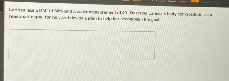 larissa has a bmi of 30% and a waist measurement of 40. describe larissas body composition, set a reasonable goal for her, and devise a plan to help her accomplish the goal.