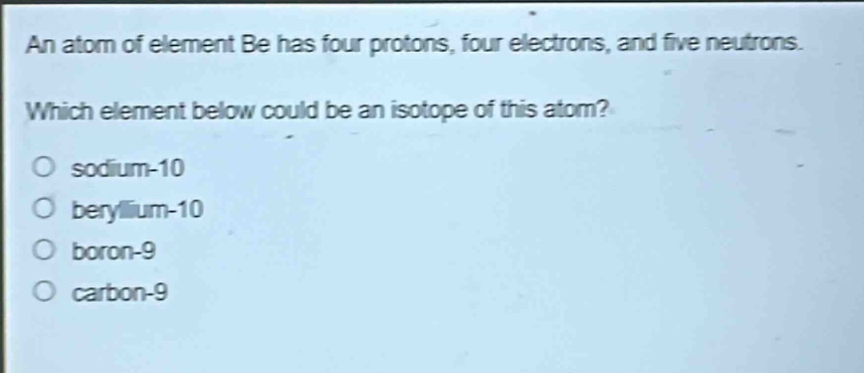 an atom of element be has four protons, four electrons, and five neutrons. which element below could be an isotope of this atom? o sodium - 10 o beryllium - 10 o boron - 9 o carbon - 9