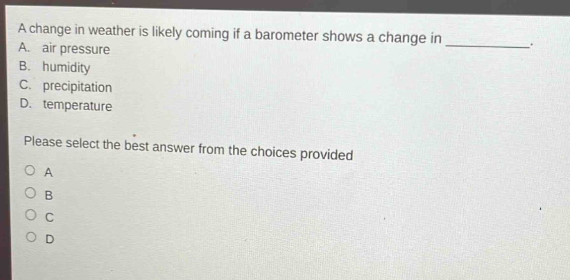 a change in weather is likely coming if a barometer shows a change in __________. a. air pressure b. humidity c. precipitation d. temperature please select the best answer from the choices provided o a o b o c o d