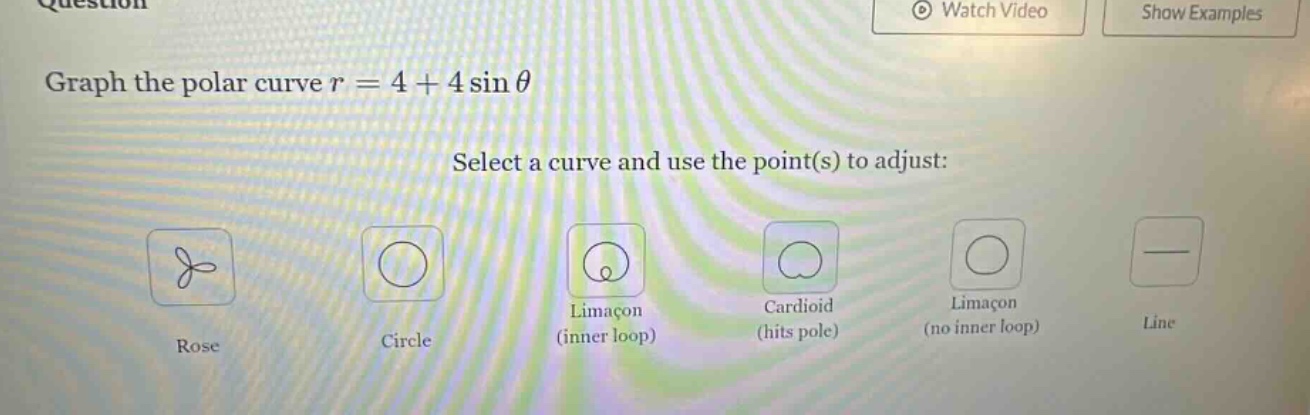 graph the polar curve r = 4 + 4 sin θ select a curve and use the point(s) to adjust: rose circle limacon (inner loop) cardioid limacon (hits pole) (no inner loop) line