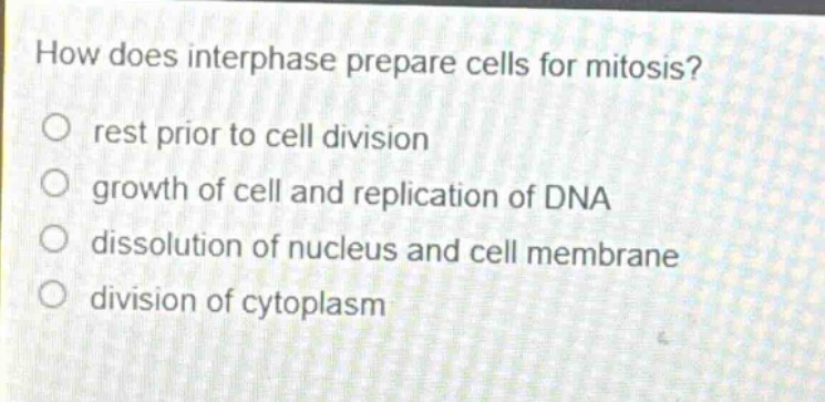 how does interphase prepare cells for mitosis? rest prior to cell division growth of cell and replication of dna dissolution of nucleus and cell membrane division of cytoplasm