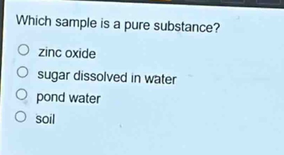 which sample is a pure substance?\no zinc oxide\no sugar dissolved in water\no pond water\no soil