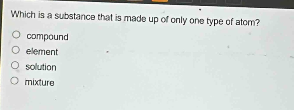 which is a substance that is made up of only one type of atom? compound element solution mixture