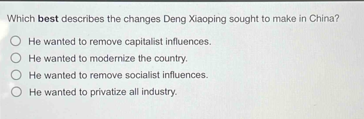 which best describes the changes deng xiaoping sought to make in china? he wanted to remove capitalist influences. he wanted to modernize the country. he wanted to remove socialist influences. he wanted to privatize all industry.