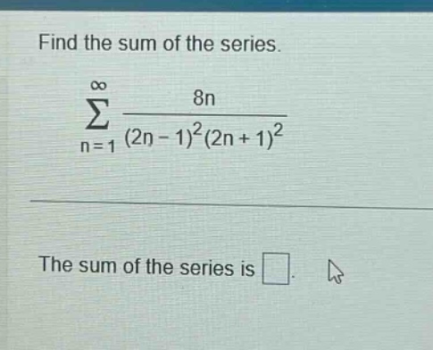 find the sum of the series. \n∑(n = 1 to ∞) 8n/((2n - 1)²(2n + 1)²)\nthe sum of the series is .