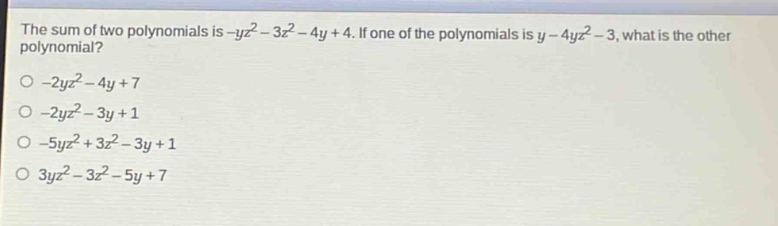 the sum of two polynomials is -yz² - 3z² - 4y + 4. if one of the polynomials is y - 4yz² - 3, what is the other polynomial?\n-2yz² - 4y + 7\n-2yz² - 3y + 1\n-5yz² + 3z² - 3y + 1\n3yz² - 3z² - 5y + 7