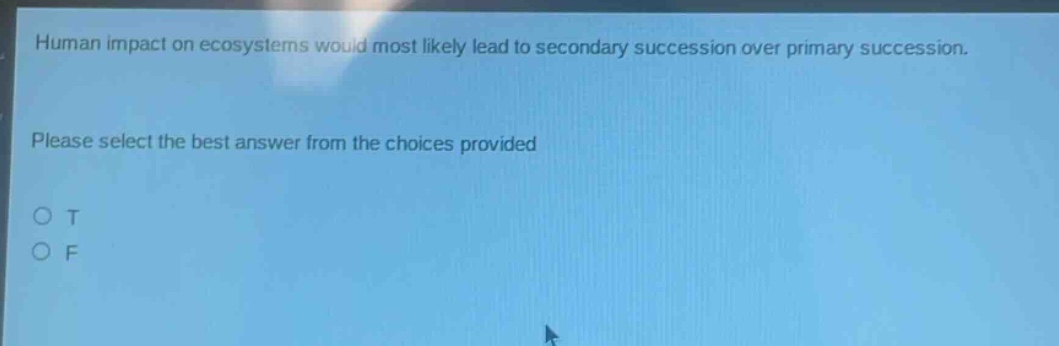 human impact on ecosystems would most likely lead to secondary succession over primary succession. please select the best answer from the choices provided o t o f