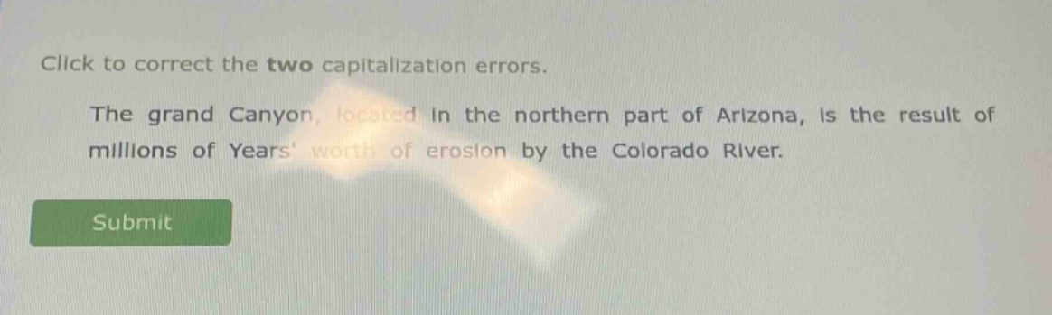 click to correct the two capitalization errors. the grand canyon, located in the northern part of arizona, is the result of millions of years worth of erosion by the colorado river.