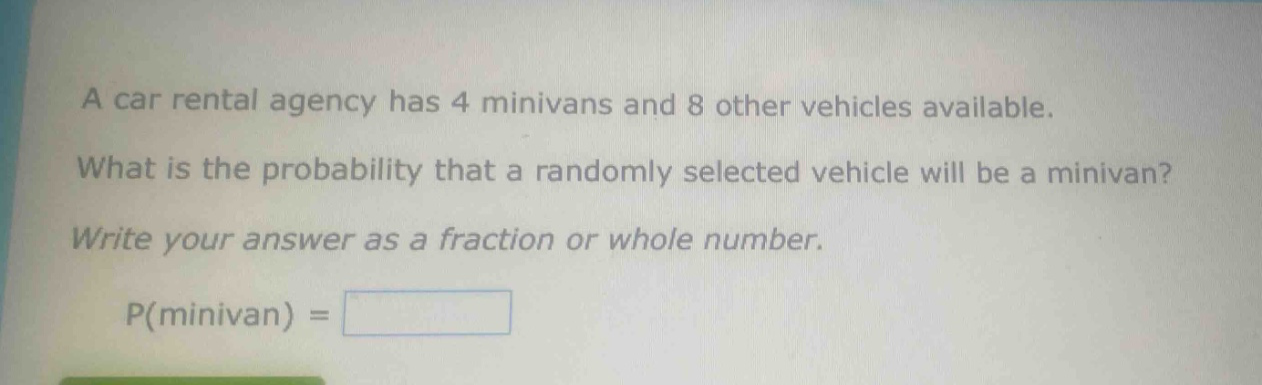 a car rental agency has 4 minivans and 8 other vehicles available. what is the probability that a randomly selected vehicle will be a minivan? write your answer as a fraction or whole number. p(minivan) =