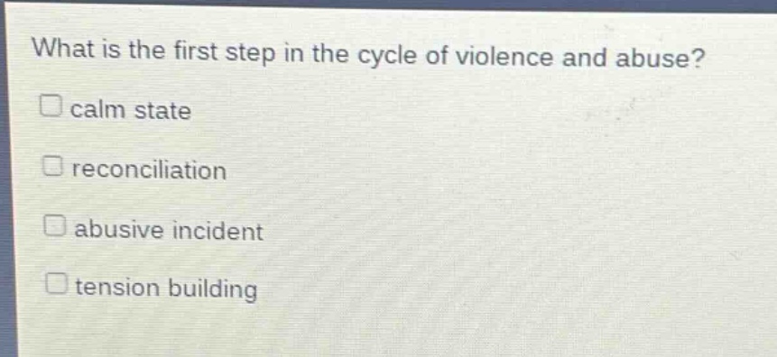 what is the first step in the cycle of violence and abuse?\n□ calm state\n□ reconciliation\n□ abusive incident\n□ tension building