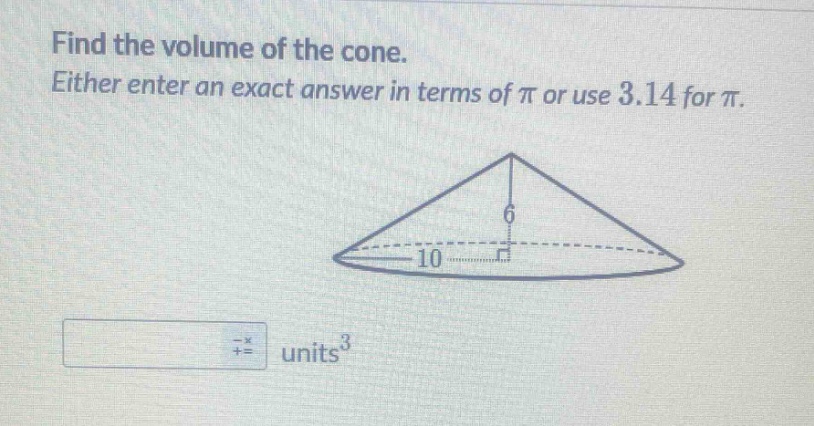 find the volume of the cone. either enter an exact answer in terms of π or use 3.14 for π.