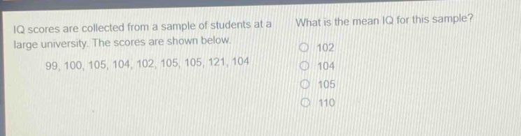 iq scores are collected from a sample of students at a large university. the scores are shown below. 99, 100, 105, 104, 102, 105, 105, 121, 104 what is the mean iq for this sample? 102 104 105 110