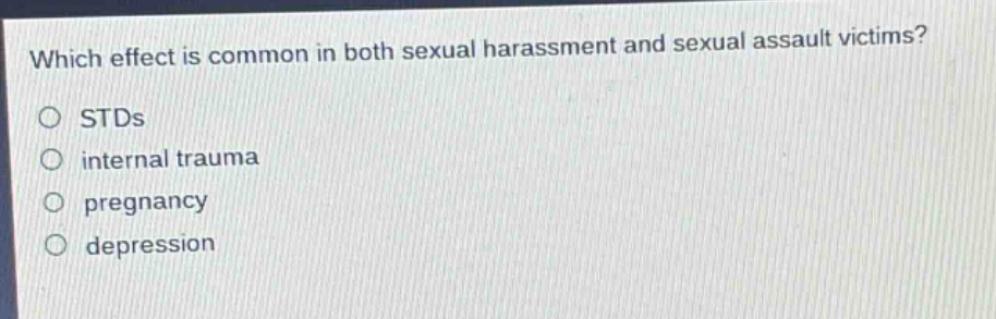 which effect is common in both sexual harassment and sexual assault victims?\nstds\ninternal trauma\npregnancy\ndepression