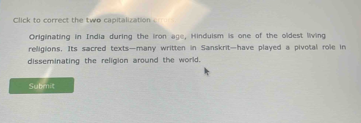 click to correct the two capitalization errors. originating in india during the iron age, hinduism is one of the oldest living religions. its sacred texts—many written in sanskrit—have played a pivotal role in disseminating the religion around the world.
