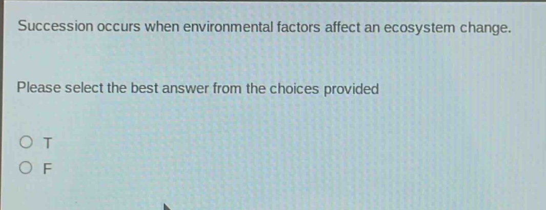 succession occurs when environmental factors affect an ecosystem change. please select the best answer from the choices provided o t o f