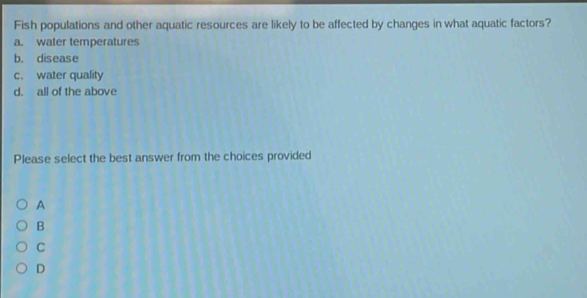 fish populations and other aquatic resources are likely to be affected by changes in what aquatic factors? a. water temperatures b. disease c. water quality d. all of the above please select the best answer from the choices provided