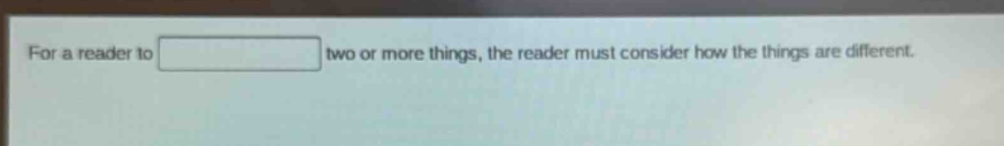 for a reader to two or more things, the reader must consider how the things are different.