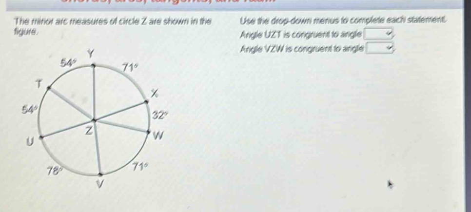the minor arc measures of circle z are shown in the figure. use the drop - down menus to complete each statement. angle uzt is congruent to angle. angle vzw is congruent to angle.