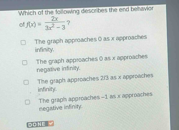 which of the following describes the end behavior of f(x) = 2x / (3x^2 - 3)? the graph approaches 0 as x approaches infinity. the graph approaches 0 as x approaches negative infinity. the graph approaches 2/3 as x approaches infinity. the graph approaches -1 as x approaches negative infinity.