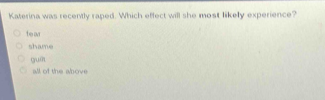 katerina was recently raped. which effect will she most likely experience?\nfear\nshame\nguilt\nall of the above